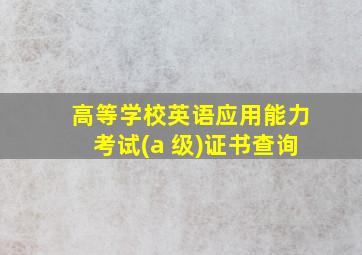 高等学校英语应用能力考试(a 级)证书查询